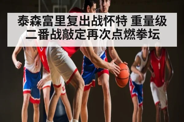 泰森富里复出战怀特 重量级二番战敲定再次点燃拳坛 | kaiyun