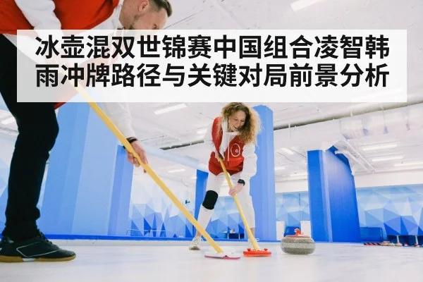冰壶混双世锦赛中国组合凌智韩雨冲牌路径与关键对局前景分析 | kaiyun
