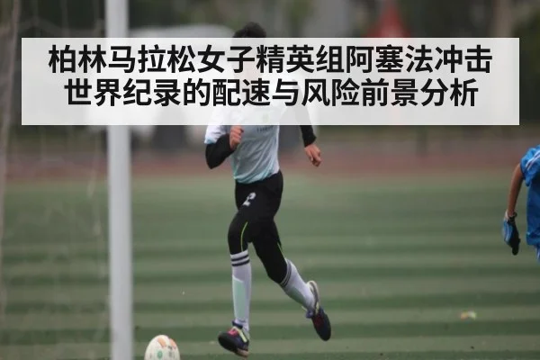柏林马拉松女子精英组阿塞法冲击世界纪录的配速与风险前景分析 | kaiyun