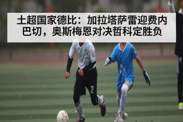 土超国家德比：加拉塔萨雷迎费内巴切，奥斯梅恩对决哲科定胜负 | kaiyun