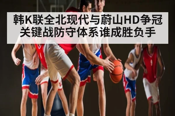 韩K联全北现代与蔚山HD争冠关键战防守体系谁成胜负手 | kaiyun