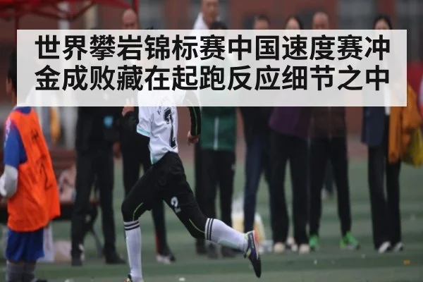 世界攀岩锦标赛中国速度赛冲金成败藏在起跑反应细节之中 | kaiyun