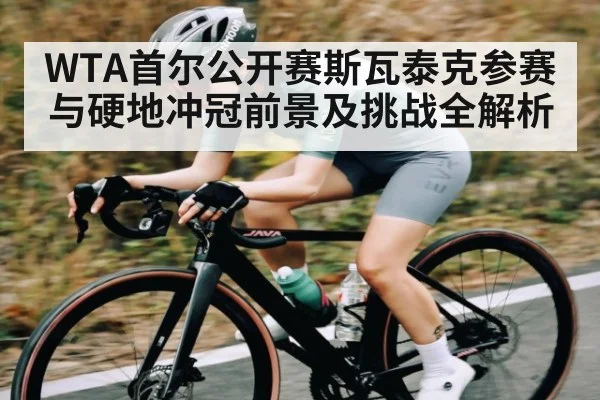 WTA首尔公开赛斯瓦泰克参赛与硬地冲冠前景及挑战全解析 | kaiyun