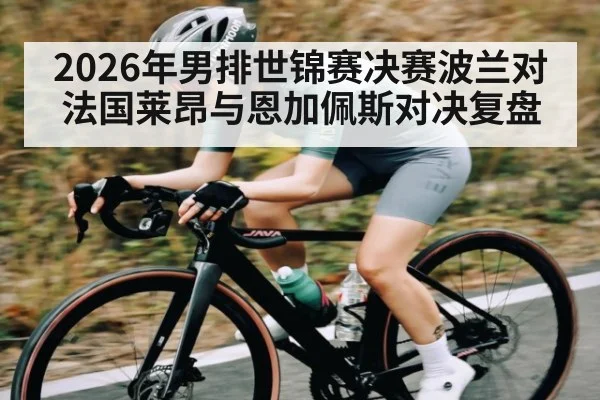 2026年男排世锦赛决赛波兰对法国莱昂与恩加佩斯对决复盘
