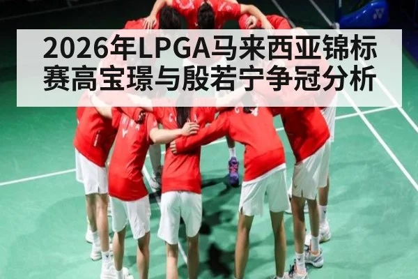 2026年LPGA马来西亚锦标赛高宝璟与殷若宁争冠分析